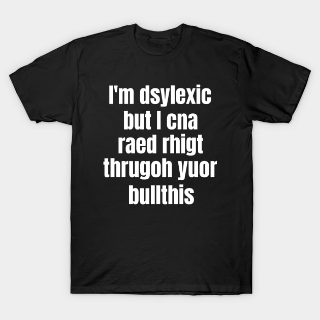 I'm Dsylexic But I Cna Raed Rhigt Thrugoh Yuor Bullthis Dyslexia T-Shirt by OldCamp